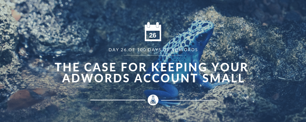 The Case for Keeping Your AdWords Account Small | Search Scientists