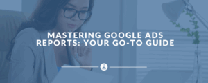 Mastering Google Ads Reports: Your Go-To Guide