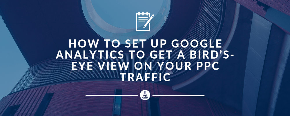How to Set Up Google Analytics to Get a Bird's-Eye View on Your PPC Traffic | Search Scientists